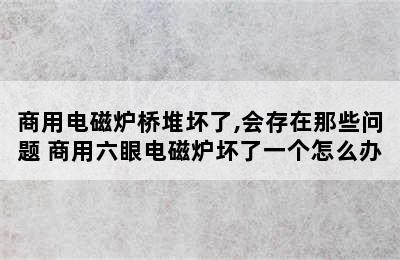 商用电磁炉桥堆坏了,会存在那些问题 商用六眼电磁炉坏了一个怎么办